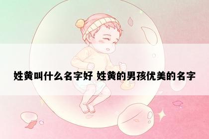 姓黄叫什么名字好 姓黄的男孩优美的名字