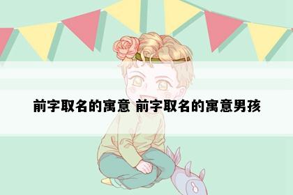 前字取名的寓意 前字取名的寓意男孩